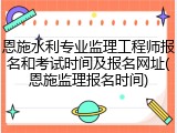 恩施水利专业监理工程师报名和考试时间及报名网址(恩施监理报名时间)