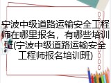 宁波中级道路运输安全工程师在哪里报名,有哪些培训班(宁波中级道路运输安全工程师报名培训班)
