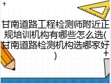 甘南道路工程检测师附近正规培训机构有哪些怎么选(甘南道路检测机构选哪家好)