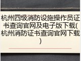 杭州四级消防设施操作员证书查询官网及电子版下载(杭州消防证书查询官网下载)