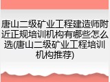 唐山二级矿业工程建造师附近正规培训机构有哪些怎么选(唐山二级矿业工程培训机构推荐)