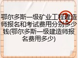 鄂尔多斯一级矿业工程建造师报名和考试费用分别多少钱(鄂尔多斯一级建造师报名费用多少)