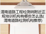 渭南道路工程检测师附近正规培训机构有哪些怎么选(渭南道路检测机构推荐)