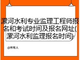 漯河水利专业监理工程师报名和考试时间及报名网址(漯河水利监理报名时间)