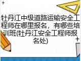 牡丹江中级道路运输安全工程师在哪里报名,有哪些培训班(牡丹江安全工程师报名处)