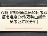 双鸭山初级质量员如何考取证书难度分析(双鸭山质量员考证难度分析)
