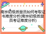 南京初级质量员如何考取证书难度分析(南京初级质量员考证难度分析)