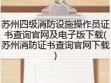 苏州四级消防设施操作员证书查询官网及电子版下载(苏州消防证书查询官网下载)