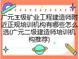 广元二级矿业工程建造师附近正规培训机构有哪些怎么选(广元二级建造师培训机构推荐)