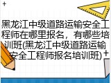 黑龙江中级道路运输安全工程师在哪里报名，有哪些培训班(黑龙江中级道路运输安全工程师报名培训班)