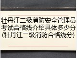 牡丹江二级消防安全管理员考试合格线介绍具体多少分(牡丹江二级消防合格线分)