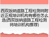 西双版纳道路工程检测师附近正规培训机构有哪些怎么选(西双版纳道路工程检测师培训机构推荐)