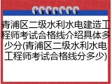青浦区二级水利水电建造工程师考试合格线介绍具体多少分(青浦区二级水利水电工程师考试合格线分多少)