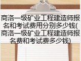 商洛一级矿业工程建造师报名和考试费用分别多少钱(商洛一级矿业工程建造师报名费和考试费多少钱)