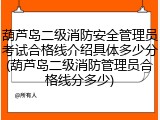 葫芦岛二级消防安全管理员考试合格线介绍具体多少分(葫芦岛二级消防管理员合格线分多少)