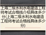 上海二级水利水电建造工程师考试合格线介绍具体多少分(上海二级水利水电建造工程师考试合格线具体多少分)