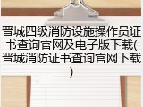 晋城四级消防设施操作员证书查询官网及电子版下载(晋城消防证书查询官网下载)