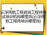 云浮民航工程咨询工程师考试培训机构哪里找(云浮民航工程师培训哪里找)