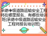 承德中级道路运输安全工程师在哪里报名,有哪些培训班(承德中级道路运输安全工程师报名培训班)