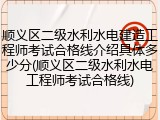 顺义区二级水利水电建造工程师考试合格线介绍具体多少分(顺义区二级水利水电工程师考试合格线)