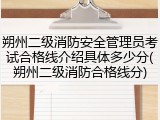 朔州二级消防安全管理员考试合格线介绍具体多少分(朔州二级消防合格线分)