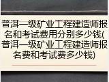 普洱一级矿业工程建造师报名和考试费用分别多少钱(普洱一级矿业工程建造师报名费和考试费多少钱)