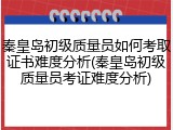 秦皇岛初级质量员如何考取证书难度分析(秦皇岛初级质量员考证难度分析)