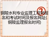 铜陵水利专业监理工程师报名和考试时间及报名网址(铜陵监理报名时间)