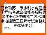 克孜勒苏二级水利水电建造工程师考试合格线介绍具体多少分(克孜勒苏二级水利水电建造工程师考试合格线具体多少分)