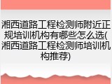 湘西道路工程检测师附近正规培训机构有哪些怎么选(湘西道路工程检测师培训机构推荐)