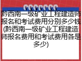 黔西南一级矿业工程建造师报名和考试费用分别多少钱(黔西南一级矿业工程建造师报名费用和考试费用各是多少)