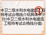 中卫二级水利水电建造工程师考试合格线介绍具体多少分(中卫二级水利水电建造工程师考试合格线分值)
