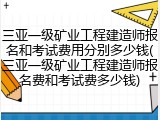 三亚一级矿业工程建造师报名和考试费用分别多少钱(三亚一级矿业工程建造师报名费和考试费多少钱)