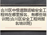 合川区中级道路运输安全工程师在哪里报名，有哪些培训班(合川区安全工程师报名培训班)