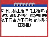 岳阳民航工程咨询工程师考试培训机构哪里找(岳阳民航工程咨询工程师培训机构在哪里)