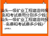 汕头一级矿业工程建造师报名和考试费用分别多少钱(汕头一级矿业工程建造师报名费和考试费多少钱)