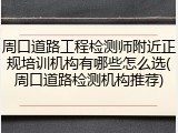 周口道路工程检测师附近正规培训机构有哪些怎么选(周口道路检测机构推荐)