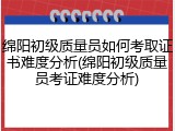 绵阳初级质量员如何考取证书难度分析(绵阳初级质量员考证难度分析)