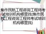 焦作民航工程咨询工程师考试培训机构哪里找(焦作民航工程咨询工程师考试培训机构哪里找)