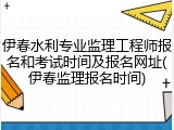 伊春水利专业监理工程师报名和考试时间及报名网址(伊春监理报名时间)