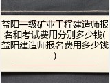 益阳一级矿业工程建造师报名和考试费用分别多少钱(益阳建造师报名费用多少钱)