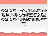 鹤壁道路工程检测师附近正规培训机构有哪些怎么选(鹤壁道路检测师培训机构推荐)