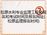 松原水利专业监理工程师报名和考试时间及报名网址(松原监理报名时间)