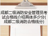 成都二级消防安全管理员考试合格线介绍具体多少分(成都二级消防合格线分)