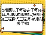 滨州民航工程咨询工程师考试培训机构哪里找(滨州民航工程咨询工程师培训机构哪里找)