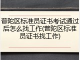 普陀区标准员证书考试通过后怎么找工作(普陀区标准员证书找工作)