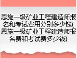 恩施一级矿业工程建造师报名和考试费用分别多少钱(恩施一级矿业工程建造师报名费和考试费多少钱)