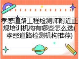 孝感道路工程检测师附近正规培训机构有哪些怎么选(孝感道路检测机构推荐)