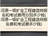 河源一级矿业工程建造师报名和考试费用分别多少钱(河源一级矿业工程建造师报名费和考试费多少钱)