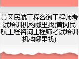 黄冈民航工程咨询工程师考试培训机构哪里找(黄冈民航工程咨询工程师考试培训机构哪里找)